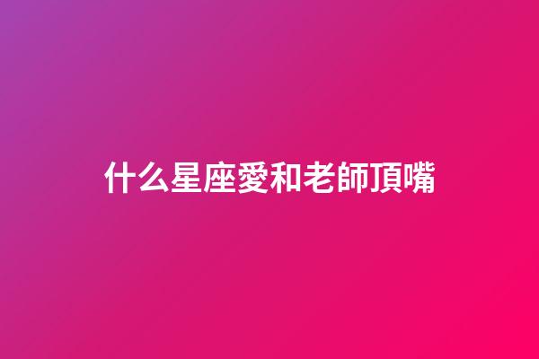 什么星座愛和老師頂嘴-第1張-星座運勢-玄機派