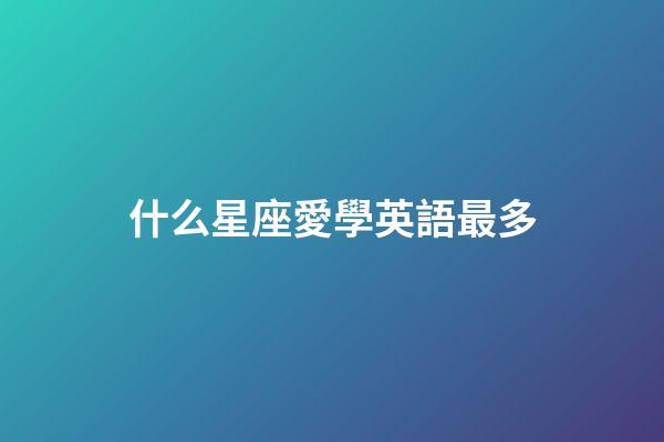 什么星座愛學英語最多-第1張-星座運勢-玄機派