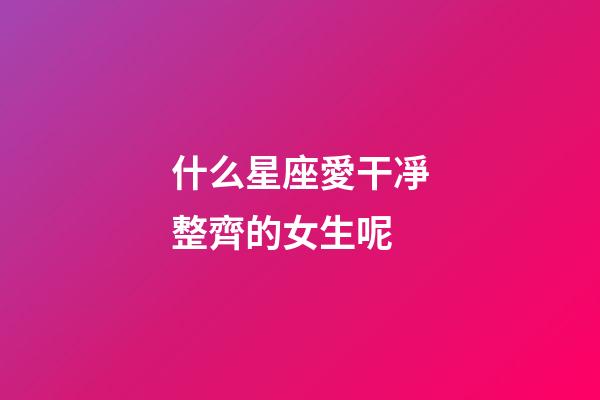 什么星座愛干凈整齊的女生呢-第1張-星座運勢-玄機派