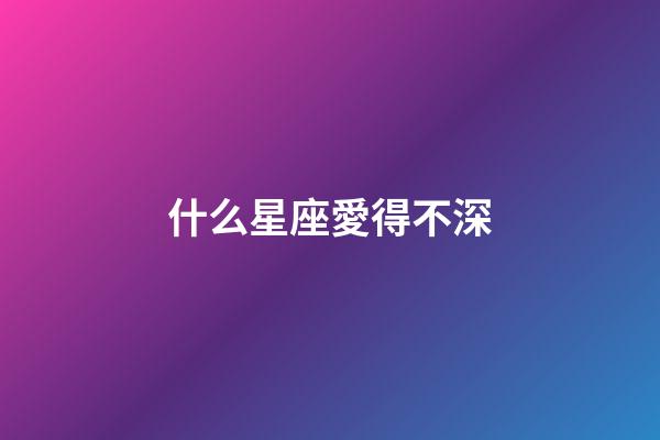 什么星座愛得不深-第1張-星座運勢-玄機派