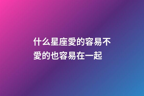 什么星座愛的容易不愛的也容易在一起-第1張-星座運勢-玄機派