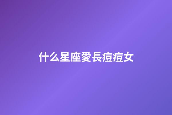 什么星座愛長痘痘女-第1張-星座運勢-玄機派