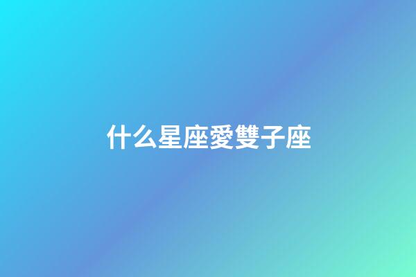 什么星座愛雙子座-第1張-星座運勢-玄機派