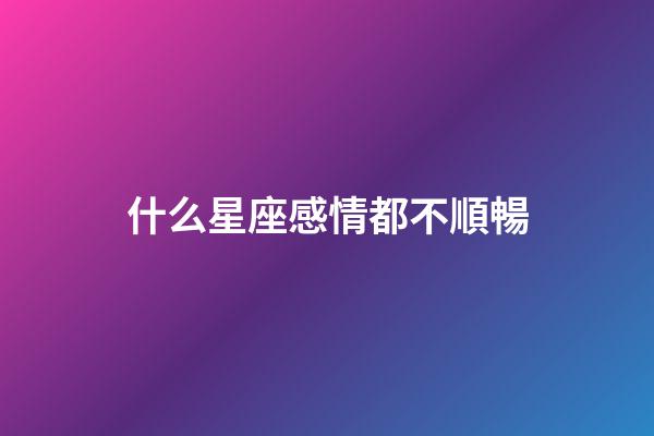 什么星座感情都不順暢-第1張-星座運勢-玄機派