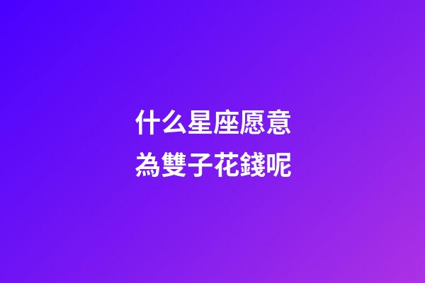 什么星座愿意為雙子花錢呢-第1張-星座運勢-玄機派