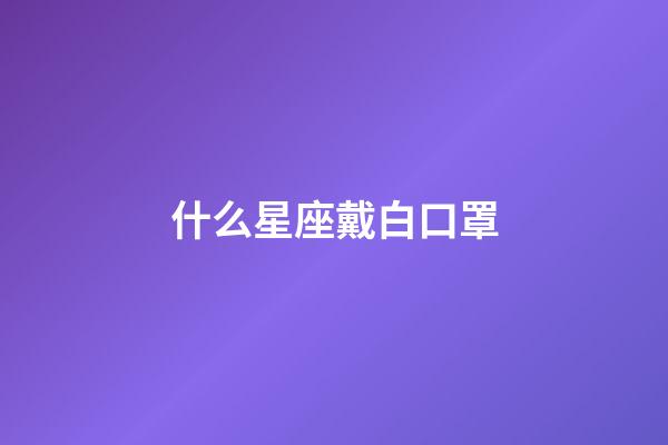 什么星座戴白口罩-第1張-星座運勢-玄機派