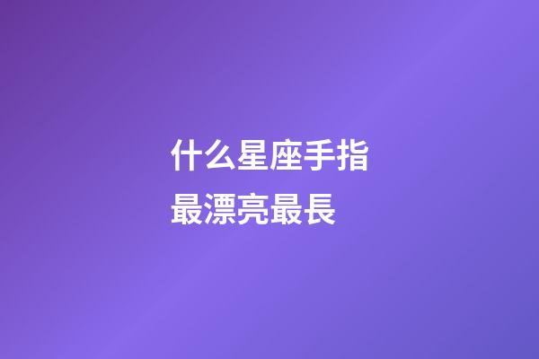 什么星座手指最漂亮最長-第1張-星座運勢-玄機派