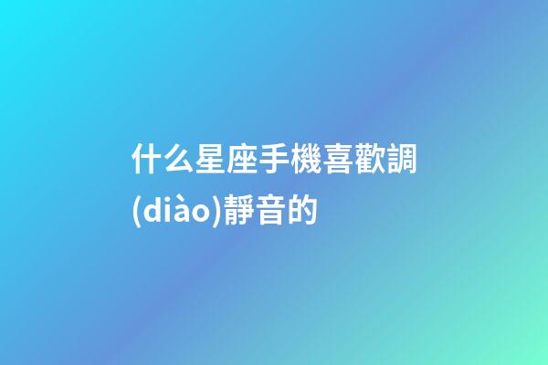 什么星座手機喜歡調(diào)靜音的-第1張-星座運勢-玄機派