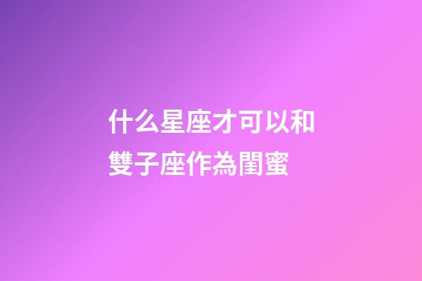 什么星座才可以和雙子座作為閨蜜-第1張-星座運勢-玄機派