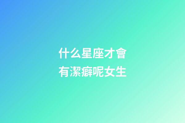 什么星座才會有潔癖呢女生-第1張-星座運勢-玄機派