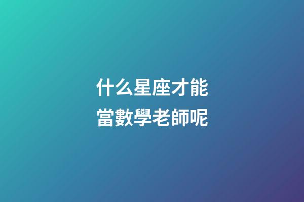 什么星座才能當數學老師呢-第1張-星座運勢-玄機派