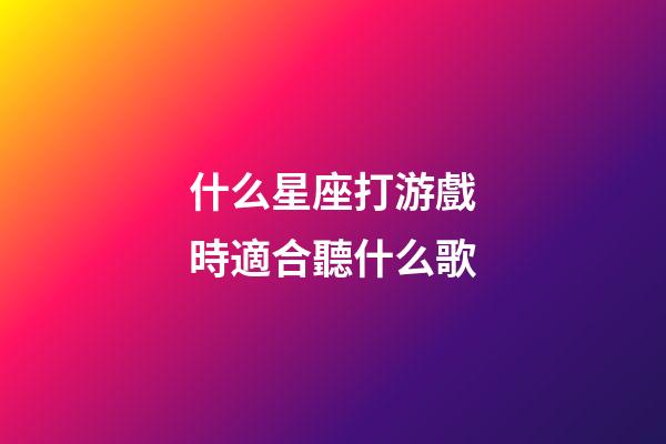什么星座打游戲時適合聽什么歌-第1張-星座運勢-玄機派