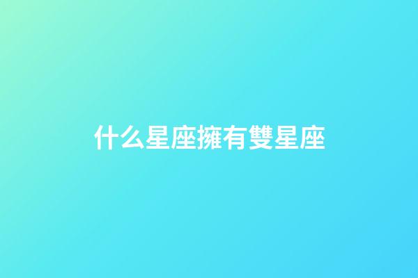 什么星座擁有雙星座-第1張-星座運勢-玄機派