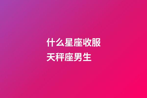 什么星座收服天秤座男生-第1張-星座運(yùn)勢-玄機(jī)派