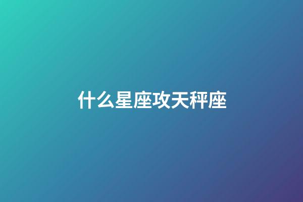 什么星座攻天秤座-第1張-星座運(yùn)勢(shì)-玄機(jī)派