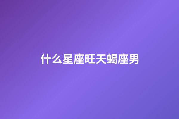 什么星座旺天蝎座男-第1張-星座運(yùn)勢(shì)-玄機(jī)派