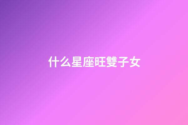 什么星座旺雙子女-第1張-星座運勢-玄機派