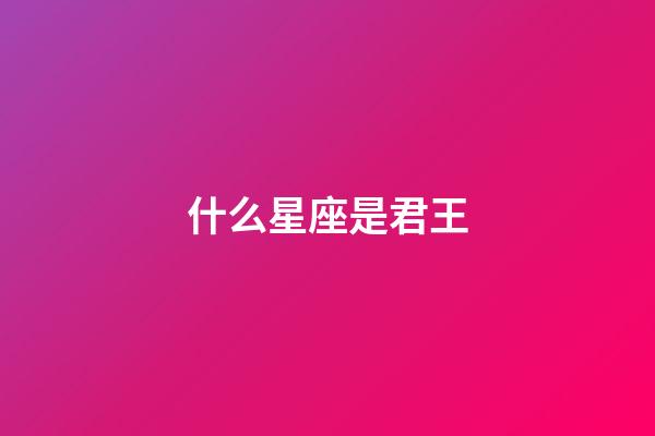 什么星座是君王-第1張-星座運勢-玄機派