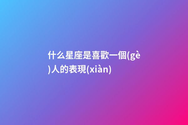 什么星座是喜歡一個(gè)人的表現(xiàn)-第1張-星座運(yùn)勢(shì)-玄機(jī)派