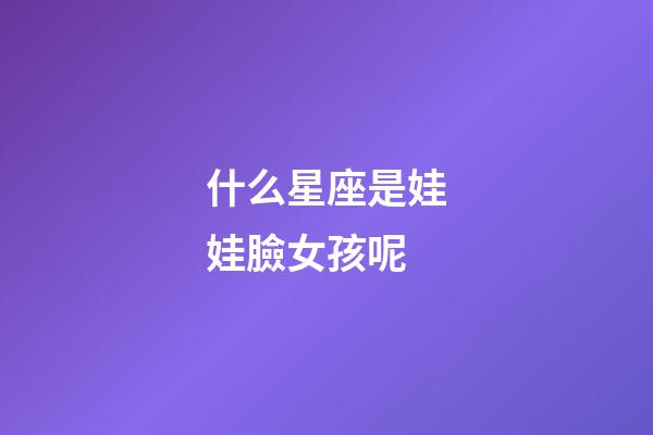 什么星座是娃娃臉女孩呢