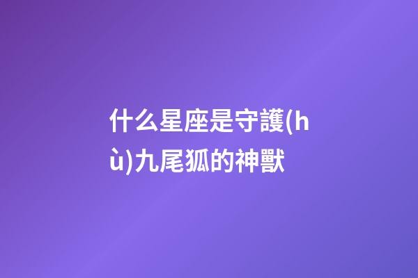 什么星座是守護(hù)九尾狐的神獸-第1張-星座運(yùn)勢(shì)-玄機(jī)派