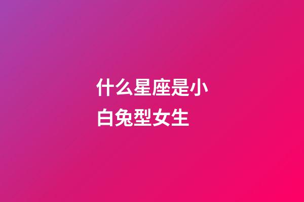 什么星座是小白兔型女生-第1張-星座運勢-玄機派
