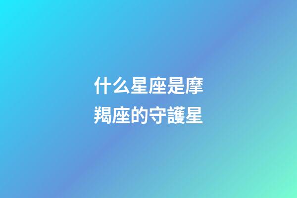 什么星座是摩羯座的守護星-第1張-星座運勢-玄機派