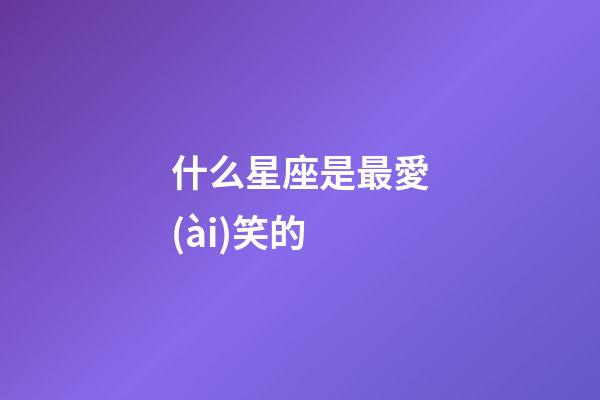 什么星座是最愛(ài)笑的-第1張-星座運(yùn)勢(shì)-玄機(jī)派