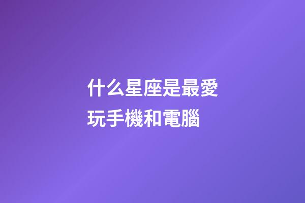 什么星座是最愛玩手機和電腦