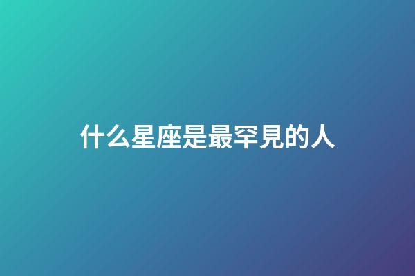什么星座是最罕見的人-第1張-星座運勢-玄機派