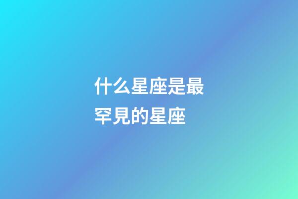 什么星座是最罕見的星座-第1張-星座運勢-玄機派