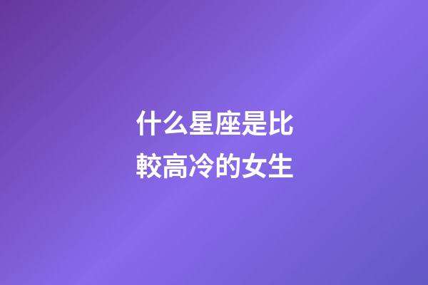 什么星座是比較高冷的女生-第1張-星座運勢-玄機派