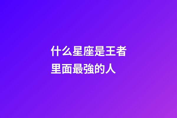 什么星座是王者里面最強的人-第1張-星座運勢-玄機派