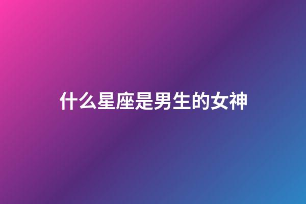 什么星座是男生的女神-第1張-星座運勢-玄機派