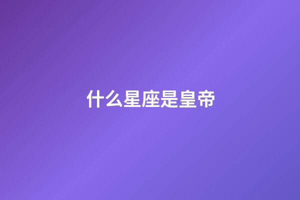 什么星座是皇帝-第1張-星座運勢-玄機派