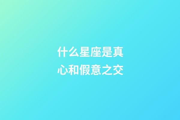 什么星座是真心和假意之交-第1張-星座運勢-玄機派