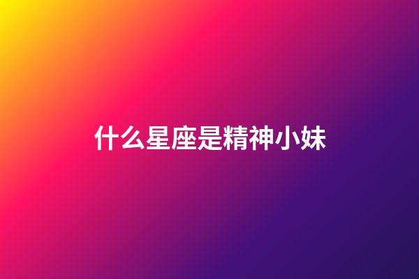 什么星座是精神小妹-第1張-星座運勢-玄機派