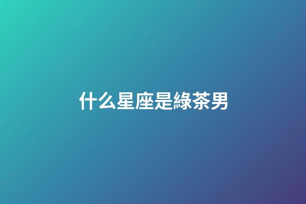 什么星座是綠茶男-第1張-星座運勢-玄機派