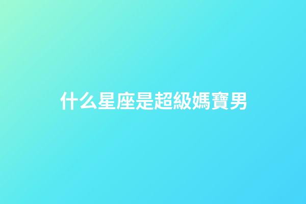 什么星座是超級媽寶男-第1張-星座運勢-玄機派