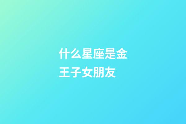什么星座是金王子女朋友-第1張-星座運勢-玄機派