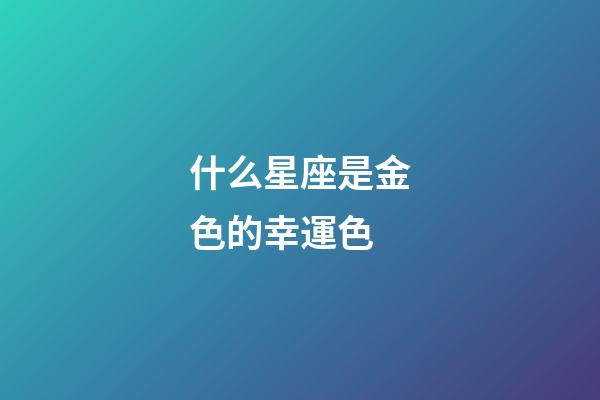 什么星座是金色的幸運色-第1張-星座運勢-玄機派