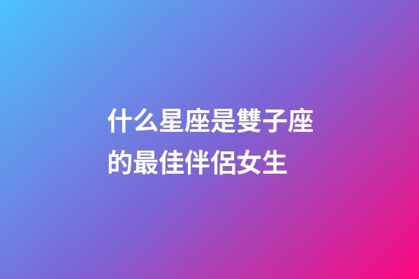 什么星座是雙子座的最佳伴侶女生-第1張-星座運勢-玄機派