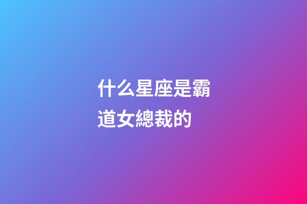 什么星座是霸道女總裁的-第1張-星座運勢-玄機派