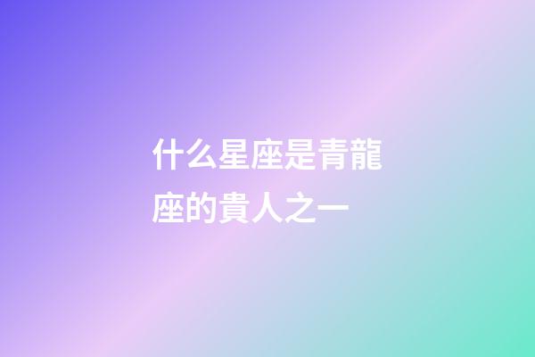 什么星座是青龍座的貴人之一-第1張-星座運勢-玄機派
