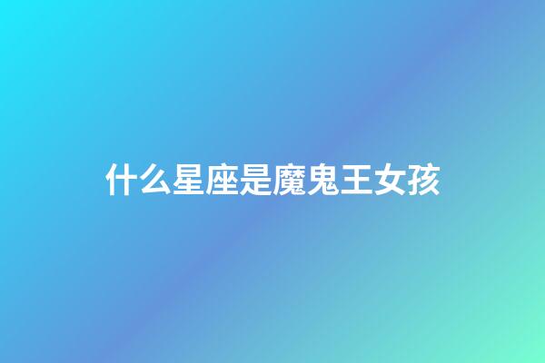什么星座是魔鬼王女孩-第1張-星座運(yùn)勢(shì)-玄機(jī)派