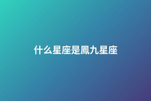什么星座是鳳九星座-第1張-星座運勢-玄機派