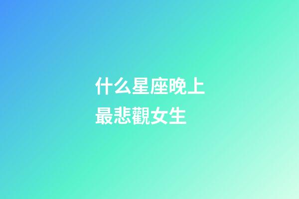 什么星座晚上最悲觀女生-第1張-星座運勢-玄機派