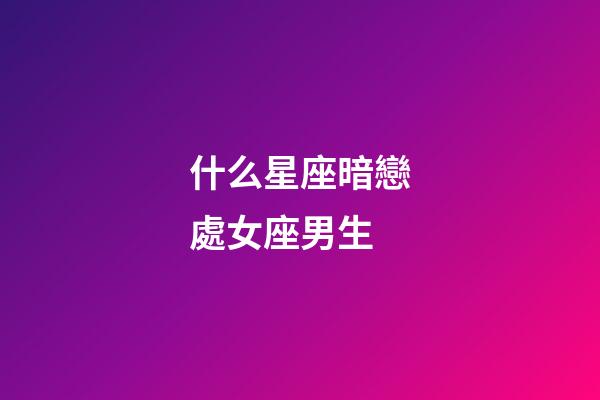 什么星座暗戀處女座男生-第1張-星座運勢-玄機派