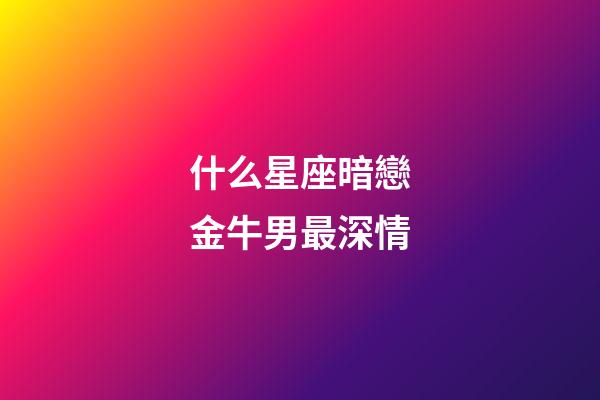 什么星座暗戀金牛男最深情-第1張-星座運勢-玄機派