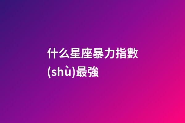 什么星座暴力指數(shù)最強-第1張-星座運勢-玄機派